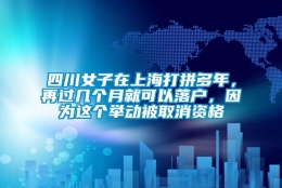 四川女子在上海打拼多年，再过几个月就可以落户，因为这个举动被取消资格