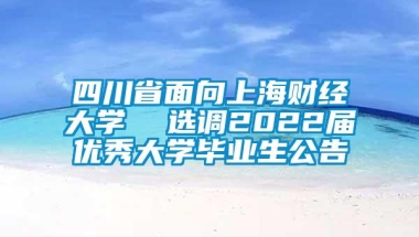 四川省面向上海财经大学  选调2022届优秀大学毕业生公告