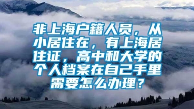 非上海户籍人员，从小居住在，有上海居住证，高中和大学的个人档案在自己手里需要怎么办理？