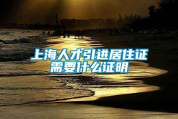 上海人才引进居住证需要什么证明