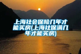 上海社会保险几年才能买房(上海社保满几年才能买房)