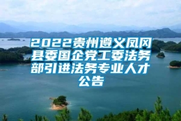 2022贵州遵义凤冈县委国企党工委法务部引进法务专业人才公告