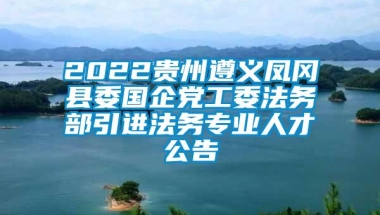 2022贵州遵义凤冈县委国企党工委法务部引进法务专业人才公告