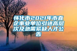 怀化市2021年市直企事业单位引进高层次及急需紧缺人才公告