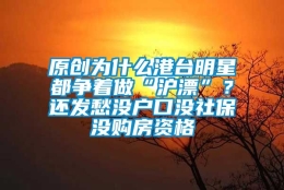 原创为什么港台明星都争着做“沪漂”？还发愁没户口没社保没购房资格