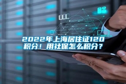 2022年上海居住证120积分！用社保怎么积分？