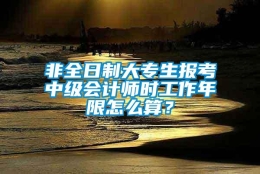 非全日制大专生报考中级会计师时工作年限怎么算？