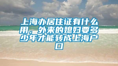 上海办居住证有什么用，外来的媳妇要多少年才能转成上海户口