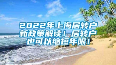 2022年上海居转户新政策解读！居转户也可以缩短年限！