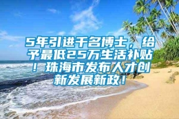 5年引进千名博士，给予最低25万生活补贴！珠海市发布人才创新发展新政！