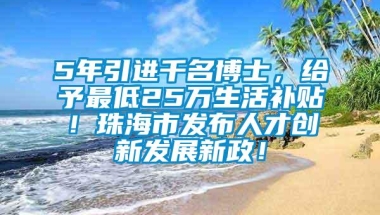 5年引进千名博士，给予最低25万生活补贴！珠海市发布人才创新发展新政！