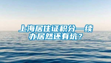 上海居住证积分—续办居然还有坑？