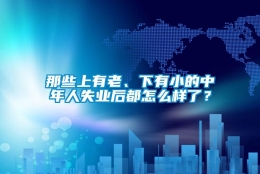 那些上有老、下有小的中年人失业后都怎么样了？