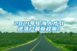 2021年上海人才引进落户最新政策！