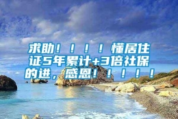 求助！！！！懂居住证5年累计+3倍社保的进，感恩！！！！！