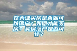 在天津买房是否就可以落户？如何才能买房？买房落户是否可行？