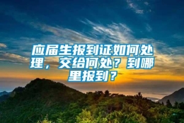 应届生报到证如何处理，交给何处？到哪里报到？