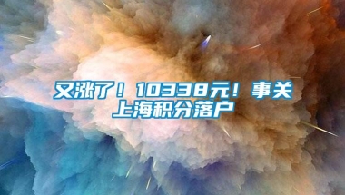 又涨了！10338元！事关上海积分落户