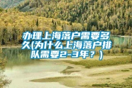 办理上海落户需要多久(为什么上海落户排队需要2-3年？)