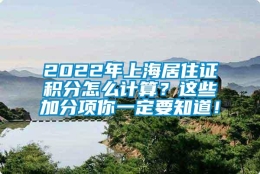 2022年上海居住证积分怎么计算？这些加分项你一定要知道！