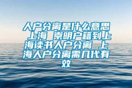 人户分离是什么意思 上海 崇明户籍到上海读书人户分离 上海人户分离需几代有效