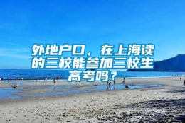 外地户口，在上海读的三校能参加三校生高考吗？