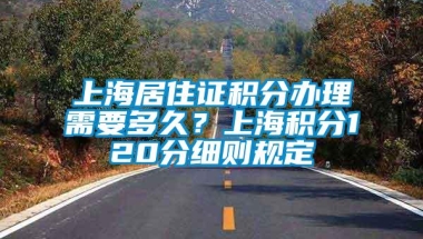 上海居住证积分办理需要多久？上海积分120分细则规定