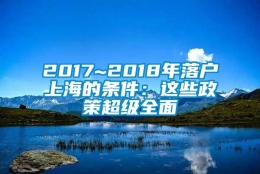 2017~2018年落户上海的条件：这些政策超级全面