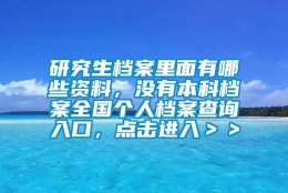 研究生档案里面有哪些资料，没有本科档案全国个人档案查询入口，点击进入＞＞