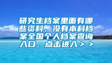 研究生档案里面有哪些资料，没有本科档案全国个人档案查询入口，点击进入＞＞