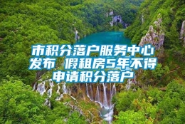 市积分落户服务中心发布 假租房5年不得申请积分落户