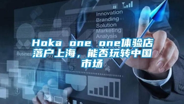 Hoka one one体验店落户上海，能否玩转中国市场