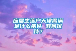 应届生落户天津需满足什么条件 有何优待？