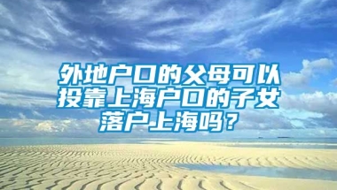 外地户口的父母可以投靠上海户口的子女落户上海吗？