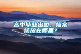 高中毕业出国，档案该放在哪里？