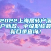 2022上海居转户落户新政，中级职称最新目录查询！