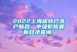 2022上海居转户落户新政，中级职称最新目录查询！