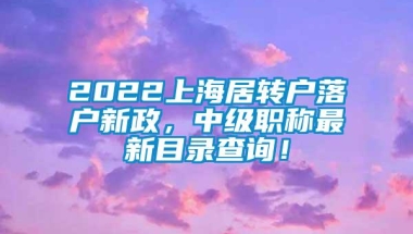 2022上海居转户落户新政，中级职称最新目录查询！