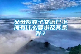 父母投靠子女落户上海有什么要求及其条件？