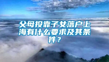 父母投靠子女落户上海有什么要求及其条件？