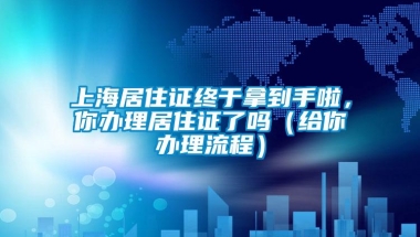 上海居住证终于拿到手啦，你办理居住证了吗（给你办理流程）