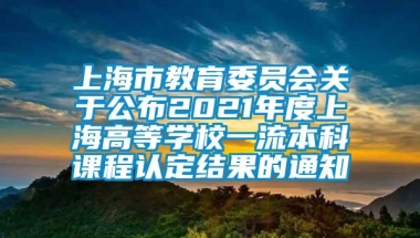 上海市教育委员会关于公布2021年度上海高等学校一流本科课程认定结果的通知