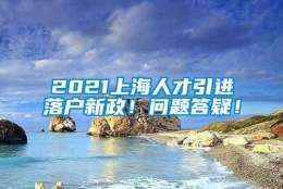 2021上海人才引进落户新政！问题答疑！