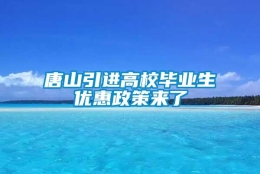 唐山引进高校毕业生优惠政策来了