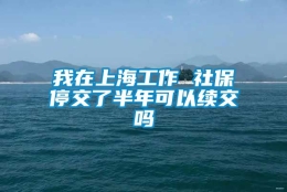 我在上海工作 社保停交了半年可以续交吗