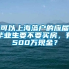 可以上海落户的应届毕业生要不要买房，有500万现金？