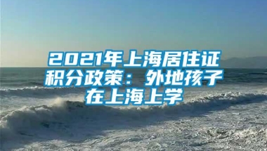 2021年上海居住证积分政策：外地孩子在上海上学