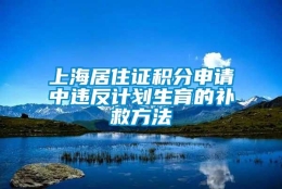 上海居住证积分申请中违反计划生育的补救方法