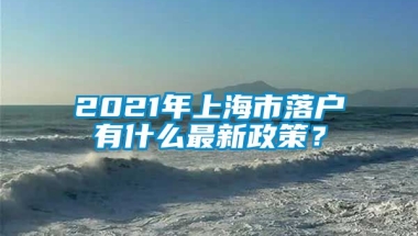 2021年上海市落户有什么最新政策？