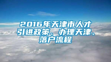 2016年天津市人才引进政策、办理天津、落户流程